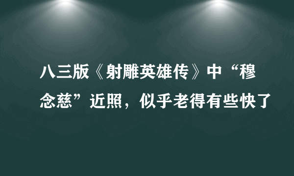 八三版《射雕英雄传》中“穆念慈”近照，似乎老得有些快了