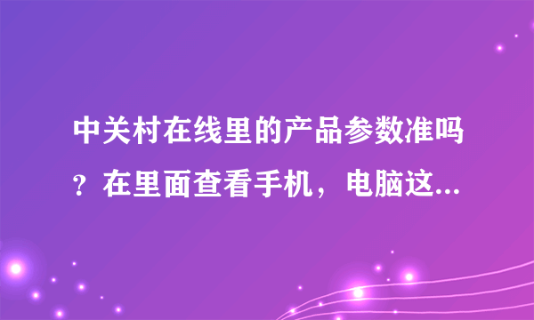 中关村在线里的产品参数准吗？在里面查看手机，电脑这些的配置好吗？