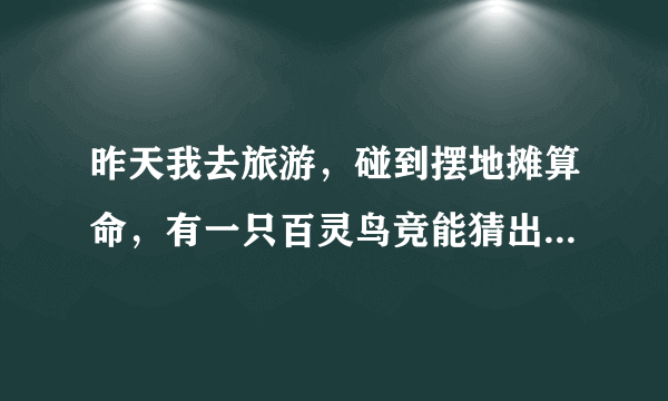 昨天我去旅游，碰到摆地摊算命，有一只百灵鸟竞能猜出姓什么，而且算别人的可以。 这是怎么回事呢