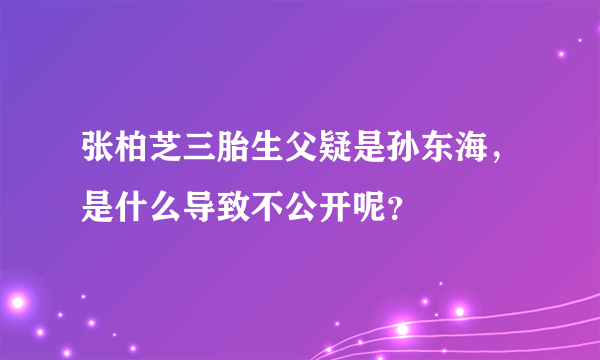 张柏芝三胎生父疑是孙东海，是什么导致不公开呢？