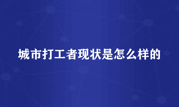 城市打工者现状是怎么样的