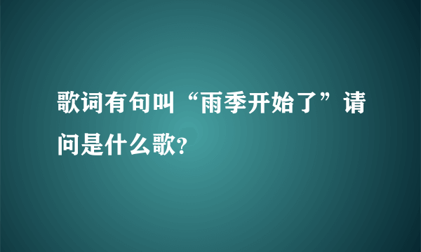 歌词有句叫“雨季开始了”请问是什么歌？