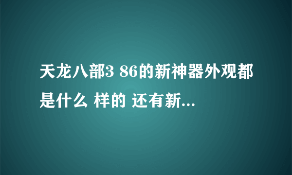 天龙八部3 86的新神器外观都是什么 样的 还有新神器怎么做