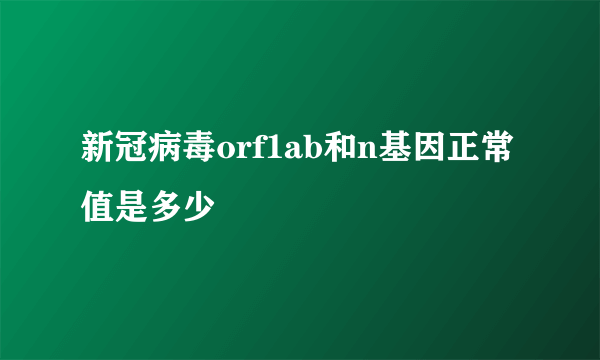 新冠病毒orf1ab和n基因正常值是多少