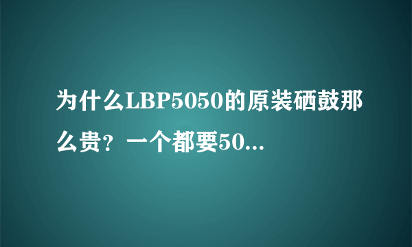 为什么LBP5050的原装硒鼓那么贵？一个都要500左右？