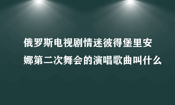 俄罗斯电视剧情迷彼得堡里安娜第二次舞会的演唱歌曲叫什么