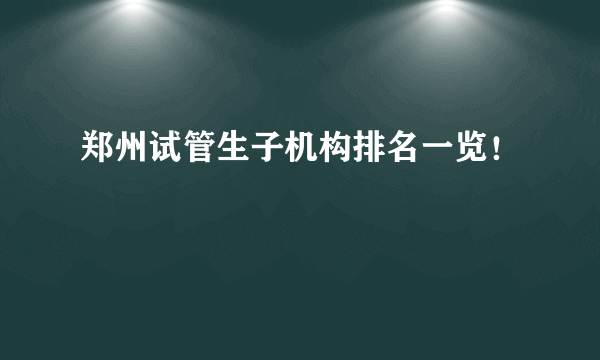 郑州试管生子机构排名一览！