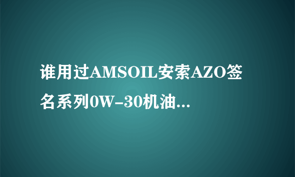 谁用过AMSOIL安索AZO签名系列0W-30机油，说说效果？