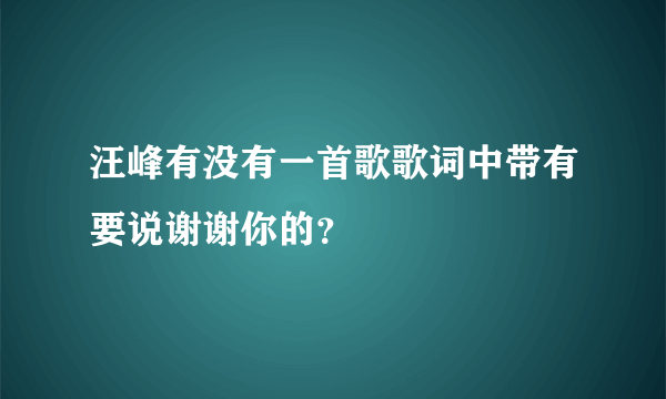 汪峰有没有一首歌歌词中带有要说谢谢你的？