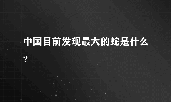 中国目前发现最大的蛇是什么？