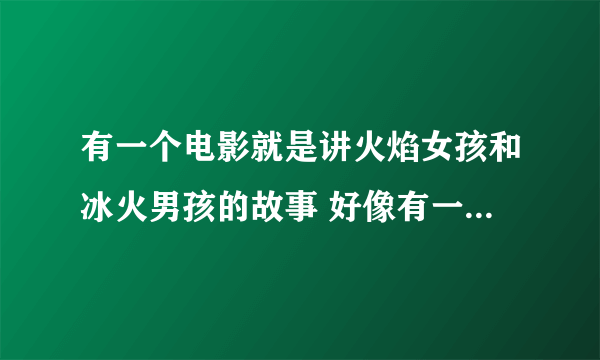 有一个电影就是讲火焰女孩和冰火男孩的故事 好像有一段是火焰女孩快死了 冰火男孩去救他