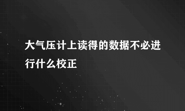 大气压计上读得的数据不必进行什么校正