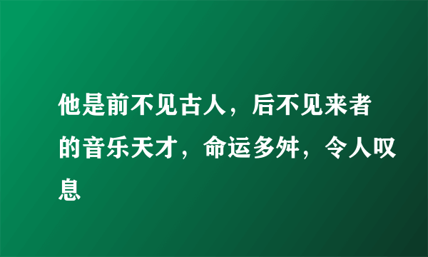 他是前不见古人，后不见来者的音乐天才，命运多舛，令人叹息