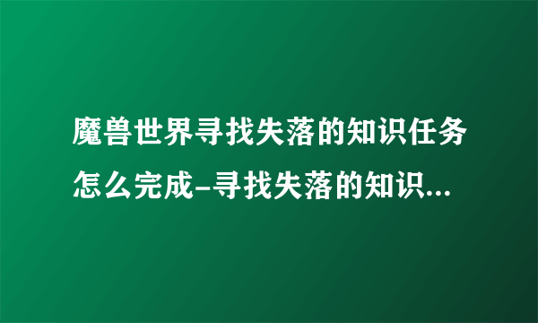 魔兽世界寻找失落的知识任务怎么完成-寻找失落的知识任务完成攻略推荐