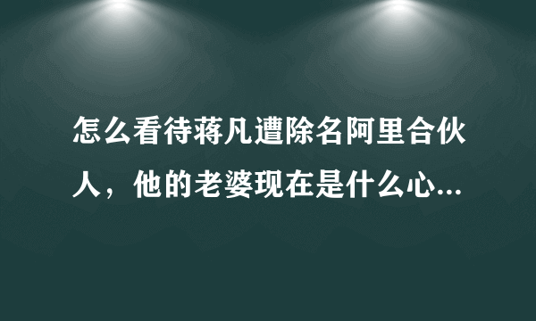 怎么看待蒋凡遭除名阿里合伙人，他的老婆现在是什么心理状态？