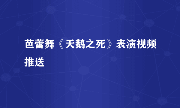 芭蕾舞《天鹅之死》表演视频推送