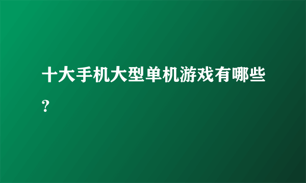 十大手机大型单机游戏有哪些？