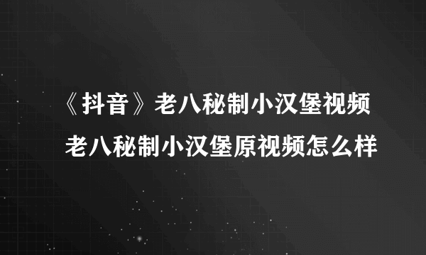 《抖音》老八秘制小汉堡视频 老八秘制小汉堡原视频怎么样