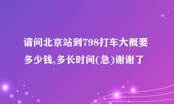 请问北京站到798打车大概要多少钱,多长时间(急)谢谢了