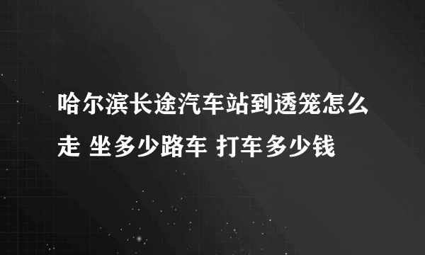 哈尔滨长途汽车站到透笼怎么走 坐多少路车 打车多少钱