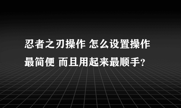 忍者之刃操作 怎么设置操作最简便 而且用起来最顺手？