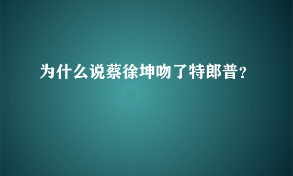 为什么说蔡徐坤吻了特郎普？