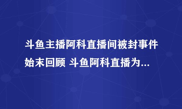 斗鱼主播阿科直播间被封事件始末回顾 斗鱼阿科直播为什么被封