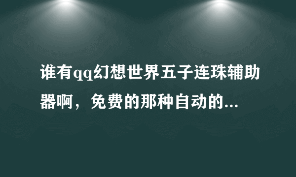 谁有qq幻想世界五子连珠辅助器啊，免费的那种自动的！好的追加分