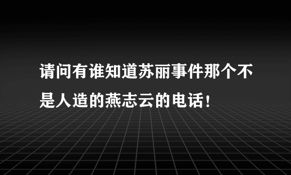 请问有谁知道苏丽事件那个不是人造的燕志云的电话！