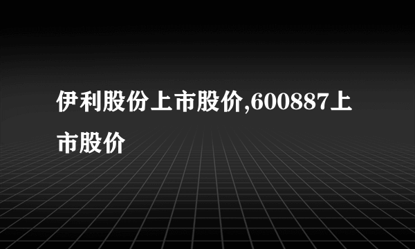 伊利股份上市股价,600887上市股价