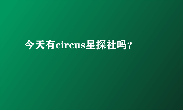 今天有circus星探社吗？