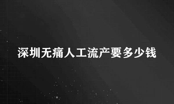 深圳无痛人工流产要多少钱