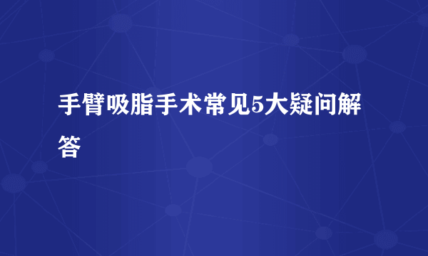 手臂吸脂手术常见5大疑问解答