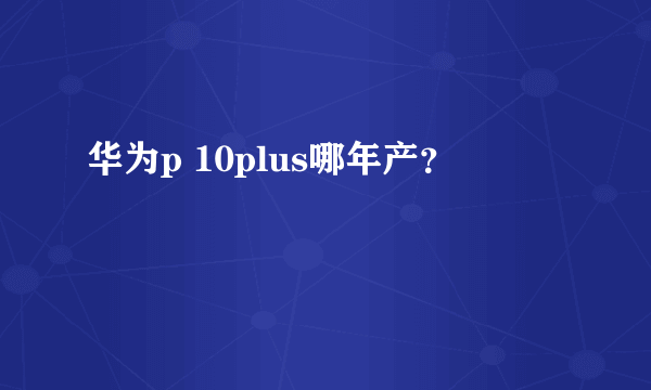 华为p 10plus哪年产？