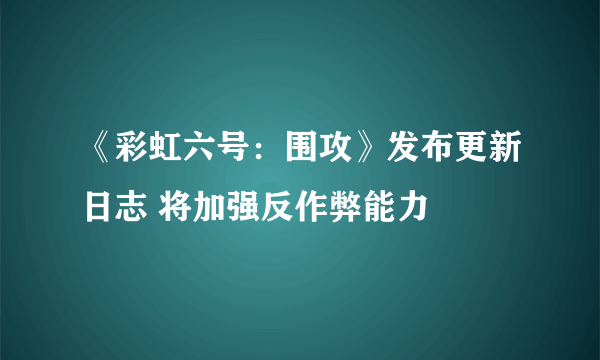 《彩虹六号：围攻》发布更新日志 将加强反作弊能力