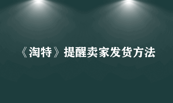 《淘特》提醒卖家发货方法