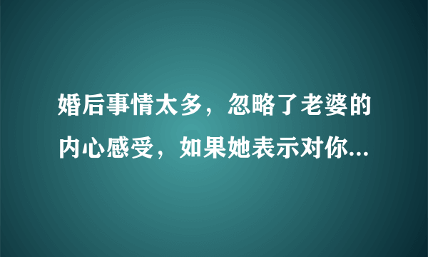 婚后事情太多，忽略了老婆的内心感受，如果她表示对你没感情了，你该怎么办？