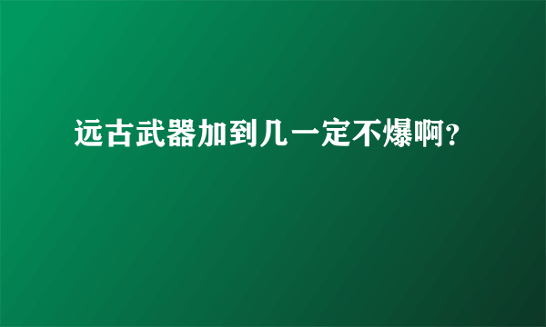 远古武器加到几一定不爆啊？