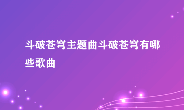 斗破苍穹主题曲斗破苍穹有哪些歌曲