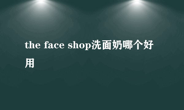 the face shop洗面奶哪个好用