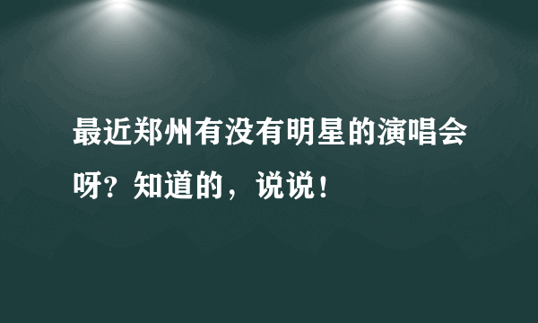 最近郑州有没有明星的演唱会呀？知道的，说说！