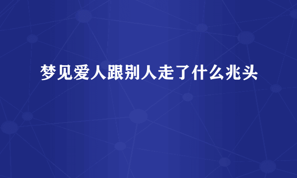 梦见爱人跟别人走了什么兆头