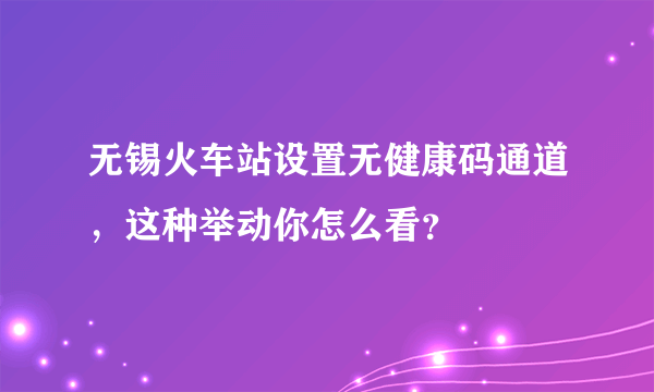 无锡火车站设置无健康码通道，这种举动你怎么看？