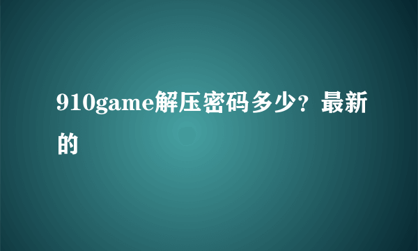 910game解压密码多少？最新的