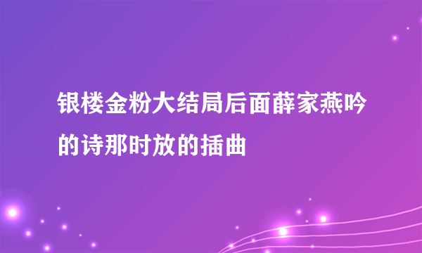 银楼金粉大结局后面薛家燕吟的诗那时放的插曲