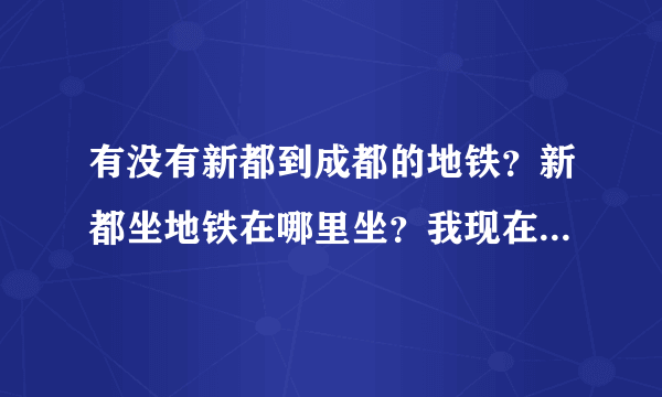 有没有新都到成都的地铁？新都坐地铁在哪里坐？我现在在新都川音这边！