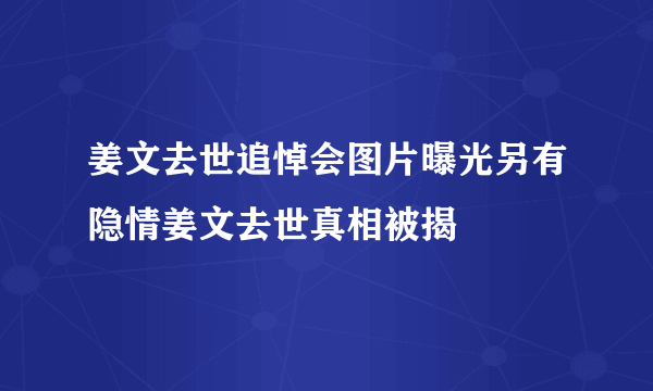 姜文去世追悼会图片曝光另有隐情姜文去世真相被揭