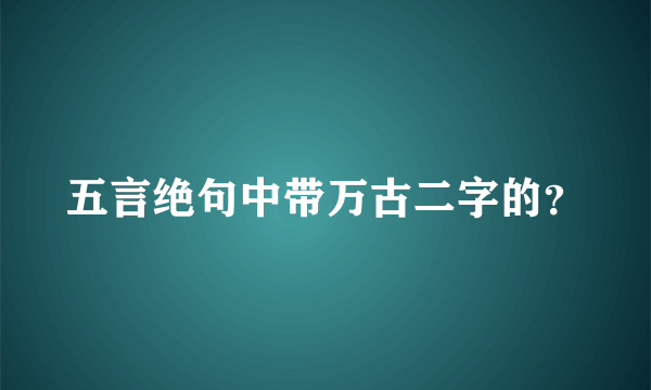 五言绝句中带万古二字的？