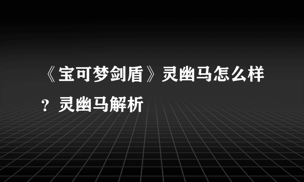 《宝可梦剑盾》灵幽马怎么样？灵幽马解析