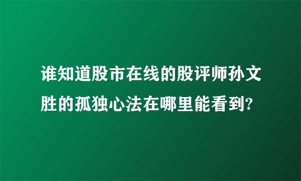 谁知道股市在线的股评师孙文胜的孤独心法在哪里能看到?